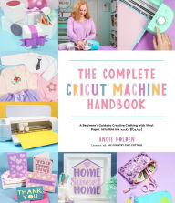 Title: The Complete Cricut Machine Handbook: A Beginner's Guide to Creative Crafting with Vinyl, Paper, Infusible Ink and More!, Author: Angie Holden