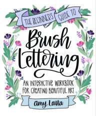 Title: The Beginner's Guide to Brush Lettering: An Interactive Workbook for Creating Beautiful Art, Author: Amy Latta