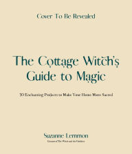 Title: The Cottage Witch's Guide to Magic: 25 Enchanting Projects to Make Your Home More Sacred, Author: Suzanne Lemmon