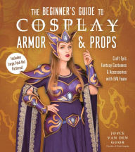 Title: The Beginner's Guide to Cosplay Armor & Props: Craft Epic Fantasy Costumes and Accessories with EVA Foam, Author: Joyce van den Goor