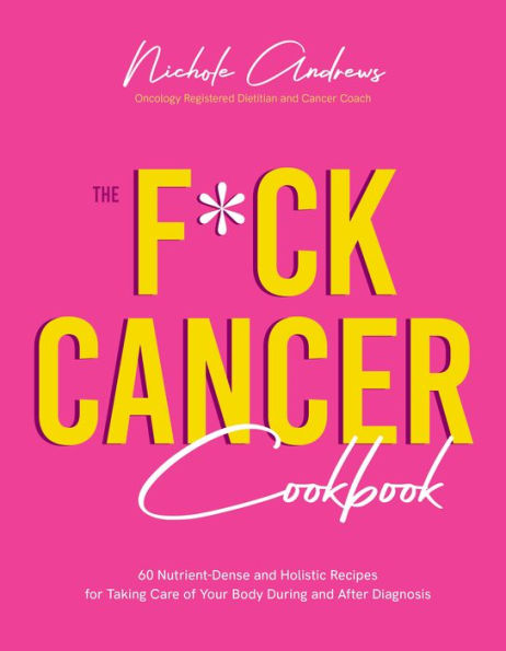 The F*ck Cancer Cookbook: 60 Nutrient-Dense and Holistic Recipes for Taking Care of Your Body During After Diagnosis