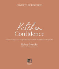 Title: Kitchen Confidence: Core Techniques and Foolproof Recipes to Make Your Meals Unforgettable, Author: Kelsey Murphy