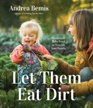 Full book downloads Let Them Eat Dirt: Homemade Baby Food to Nourish Your Family by Andrea Bemis, Andrea Bemis