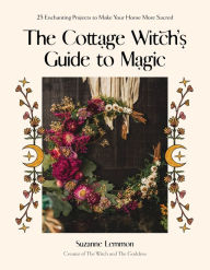 Title: The Cottage Witch's Guide to Magic: 25 Enchanting Projects to Make Your Home More Sacred, Author: Suzanne Lemmon