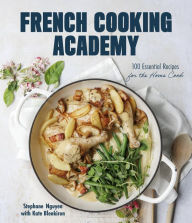 Google full books download French Cooking Academy: 100 Essential Recipes for the Home Cook 9781645679790  by Stephane Nguyen, Kate Blenkiron (English literature)