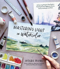 Title: Mastering Light in Watercolor: 25 Stunning Projects That Explore Painting Sunsets, Nighttime Scenes, Sunny Landscapes, and More, Author: Kolbie Blume