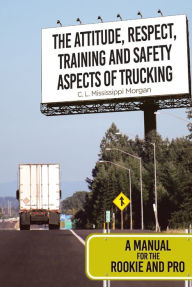 Title: The Attitude, Respect, Training and Safety Aspects of Trucking: A Manual for the Rookie and Pro, Author: C. L. Mississippi Morgan