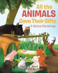 Title: All the Animals Gave Their Gifts: A Native Christmas, Author: Sharon K. Ward (Katydid in the Morning)