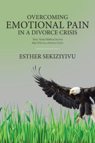 Title: Overcoming Emotional Pain in a Divorce Crisis: Time Tested Biblical Secrets that Win in a Divorce Crisis, Author: Esther Sekiziyivu