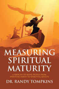 Title: Measuring Spiritual Maturity: A Process to Move People from Spiritual Babies to Spiritual Adults, Author: Randy Tompkins