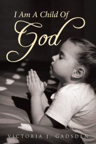 Title: I Am A Child Of GOD, Author: Victoria J. Gadsden