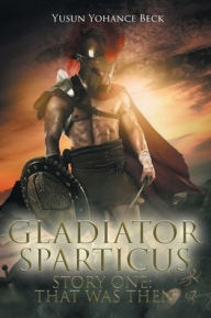Title: Gladiator Sparticus: Story One: That Was Then, Author: Yusun Yohance Beck