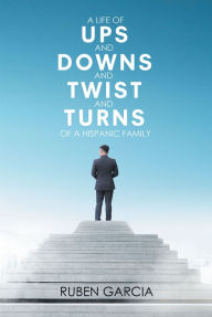 Title: A Life of Ups and Downs and Twist and Turns of a Hispanic Family, Author: Ruben Garcia