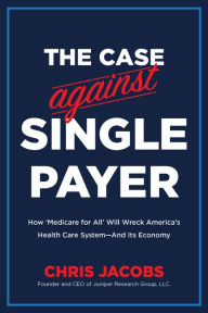 Title: The Case Against Single Payer: How 'Medicare for All' Will Wreck America's Health Care System-And Its Economy, Author: Chris Jacobs