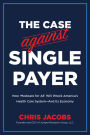 The Case Against Single Payer: How 'Medicare for All' Will Wreck America's Health Care System-And Its Economy