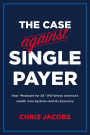 The Case Against Single Payer: How 'Medicare for All' Will Wreck America's Health Care System-And Its Economy