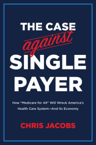 Title: The Case Against Single Payer: How 'Medicare for All' Will Wreck America's Health Care System-And Its Economy, Author: Chris Jacobs