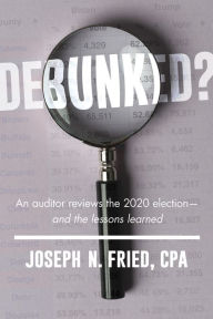 Title: Debunked?: A Professional Auditor Reviews the 2020 Election, Author: Joseph Fried