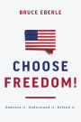 Choose Freedom!: Embrace it. Understand it. Defend it.