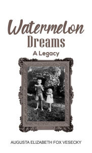 Title: Watermelon Dreams: A Legacy, Author: Augusta Elizabeth Fox Vesecky