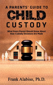 Title: A Parents' Guide to Child Custody: What Every Parent Should Know About How Custody Decisions Are Made, Author: Ph.D. Alabiso