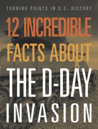 Title: 12 Incredible Facts about the D-Day Invasion, Author: Lois Sepahban
