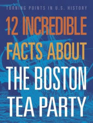 Title: 12 Incredible Facts about the Boston Tea Party, Author: Kristin Marciniak