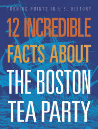 Title: 12 Incredible Facts about the Boston Tea Party, Author: Kristin Marciniak