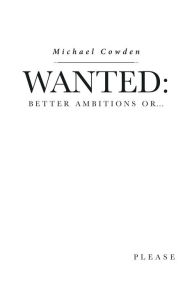 Title: Wanted:: Better Ambitions Or..., Author: Michael Cowden