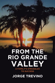 Title: From the Rio Grande Valley: A Family's Struggles to Success, Author: Jorge Trevino