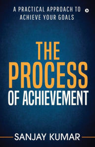 Title: The process of achievement: A practical approach to achieve your goals, Author: Sanjay Kumar