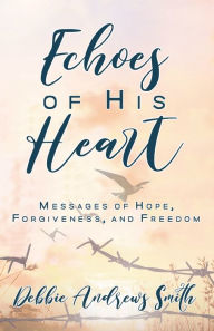 Title: Echoes of His Heart: Messages of Hope, Forgiveness and Freedom, Author: Debbie Andrews Smith