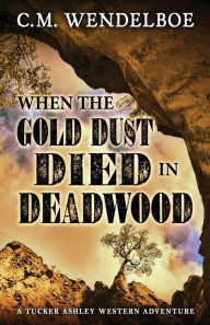 Title: When the Gold Dust Died in Deadwood, Author: C M Wendelboe