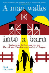 Title: A Man Walks Into a Barn: Navigating Fatherhood in the Flawed and Fascinating World of Horses, Author: Chad Oldfather