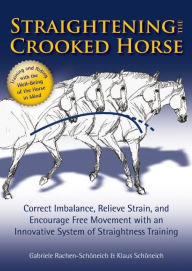 Title: Straightening the Crooked Horse: Correct Imbalance, Relieve Strain, and Encourage Free Movement with an Innovative System of Straightness Training, Author: Gabriele Rachen-Schoneich