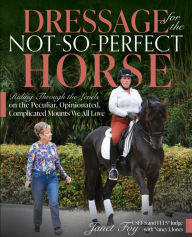 Title: Dressage for the Not-So-Perfect Horse: Riding Through the Levels on the Peculiar, Opinionated, Complicated Mounts We All Love, Author: Janet Foy