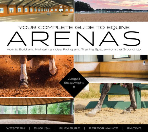 Your Complete Guide to Equine Arenas: How Build and Maintain an Ideal Riding Training Space-from the Ground Up