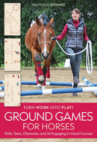 Title: Ground Games for Horses: Skills, Tests, Obstacles, and 26 Engaging In-Hand Courses, Author: Waltraud Böhmke
