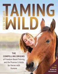 Title: Taming Wild: The Compelling Origins of Freedom Based Training and the Promise It Holds for Horses with Humans, Author: Elsa Sinclair