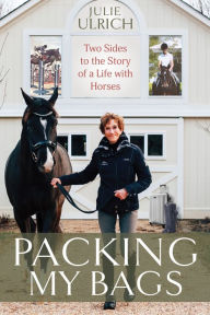 Title: Packing My Bags: Two Sides to the Story of a Life with Horses, Author: Julie Ulrich