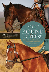 Title: Soft, Round and Bitless: How to Train or Transition Your Horse for Competition or Pleasure, Author: Ali Kermeen