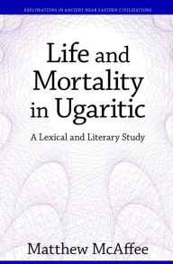 Title: Life and Mortality in Ugaritic: A Lexical and Literary Study, Author: Matthew McAffee