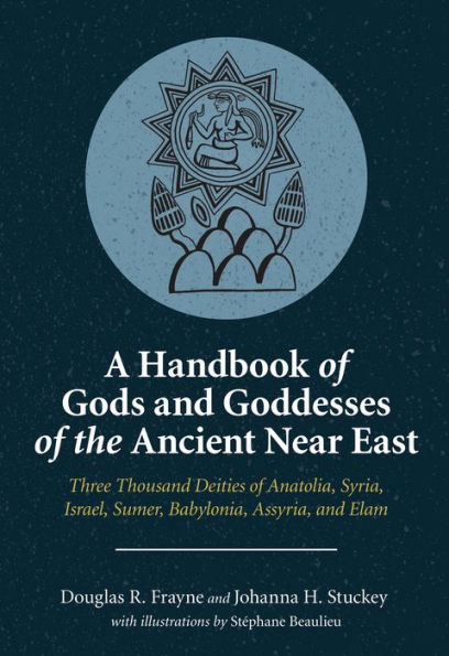 A Handbook of Gods and Goddesses of the Ancient Near East: Three Thousand Deities of Anatolia, Syria, Israel, Sumer, Babylonia, Assyria, and Elam