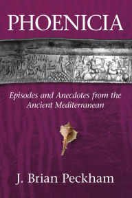 Title: Phoenicia: Episodes and Anecdotes from the Ancient Mediterranean, Author: J. Brian Peckham