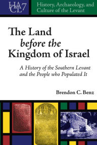Title: The Land Before the Kingdom of Israel: A History of the Southern Levant and the People who Populated It, Author: Brendon C. Benz