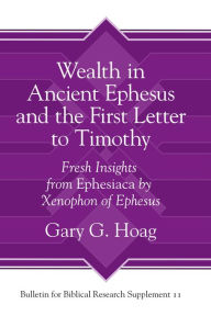 Title: Wealth in Ancient Ephesus and the First Letter to Timothy: Fresh Insights from Ephesiaca by Xenophon of Ephesus, Author: Gary G. Hoag