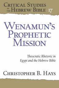 Title: Wenamun's Prophetic Mission: Theocratic Rhetoric in Egypt and the Hebrew Bible, Author: Christopher B. Hays