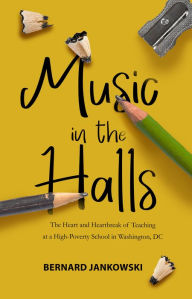 Title: Music in the Halls: The Heart and Heartbreak of Teaching at a High-Poverty School in Washington, DC, Author: Bernard Jankowski
