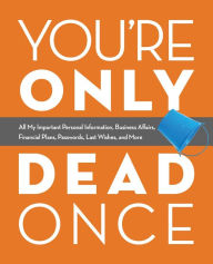 Title: You're Only Dead Once: All My Important Personal Information, Business Affairs, Financial Plans, Passwords, Last Wishes, and More, Author: Editors of Ulysses Press