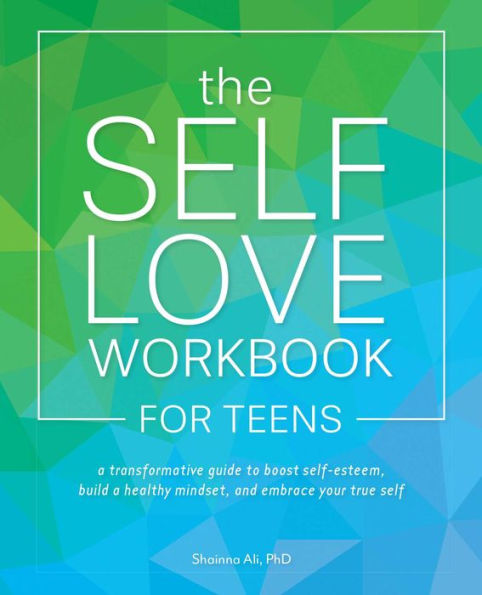 The Self-Love Workbook for Teens: a Transformative Guide to Boost Self-Esteem, Build Healthy Mindset, and Embrace Your True Self